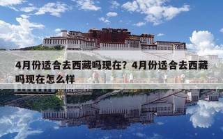 4月份適合去西藏嗎現在？4月份適合去西藏嗎現在怎么樣