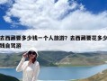 去西藏要多少錢(qián)一個(gè)人旅游？去西藏要花多少錢(qián)自駕游
