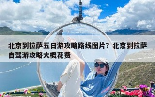 北京到拉薩五日游攻略路線圖片？北京到拉薩自駕游攻略大概花費