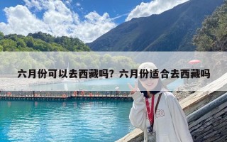 六月份可以去西藏嗎？六月份適合去西藏嗎