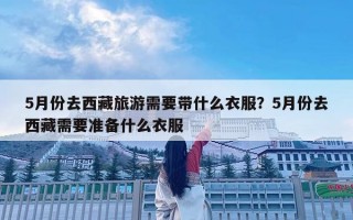 5月份去西藏旅游需要帶什么衣服？5月份去西藏需要準備什么衣服