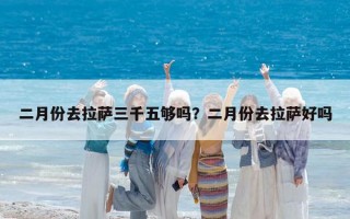 二月份去拉薩三千五夠嗎？二月份去拉薩好嗎