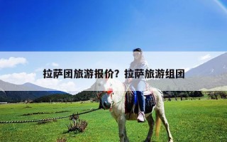 拉薩團(tuán)旅游報(bào)價(jià)？拉薩旅游組團(tuán)