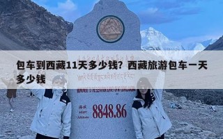 包車到西藏11天多少錢?西藏旅游包車一天多少錢 包車到西藏11天多少錢?西藏旅游包車一天多少錢
