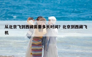 從北京飛到西藏需要多長時間？北京到西藏飛機