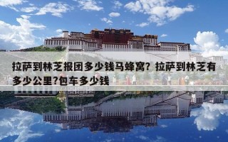 拉薩到林芝報團多少錢馬蜂窩？拉薩到林芝有多少公里?包車多少錢