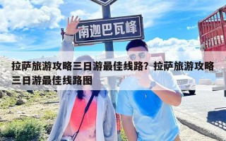 拉薩旅游攻略三日游最佳線路？拉薩旅游攻略三日游最佳線路圖