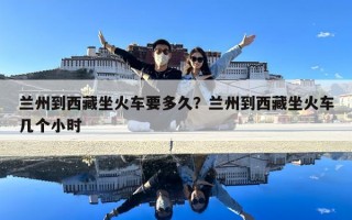 蘭州到西藏坐火車要多久？蘭州到西藏坐火車幾個小時