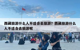 西藏旅游什么人不適合去旅游？西藏旅游什么人不適合去旅游呢
