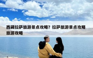 西藏拉薩旅游景點(diǎn)攻略？拉薩旅游景點(diǎn)攻略 旅游攻略