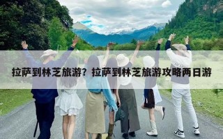 拉薩到林芝旅游？拉薩到林芝旅游攻略兩日游