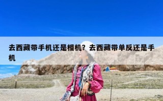 去西藏帶手機(jī)還是相機(jī)？去西藏帶單反還是手機(jī)