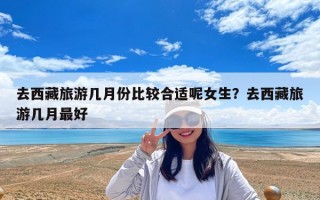 去西藏旅游幾月份比較合適呢女生？去西藏旅游幾月最好