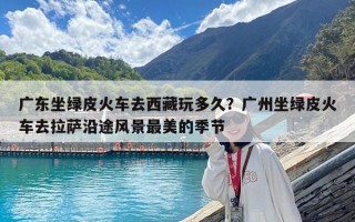 廣東坐綠皮火車去西藏玩多久？廣州坐綠皮火車去拉薩沿途風(fēng)景最美的季節(jié)