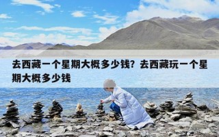 去西藏一個星期大概多少錢？去西藏玩一個星期大概多少錢