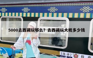 5000去西藏玩夠么？去西藏玩大概多少錢