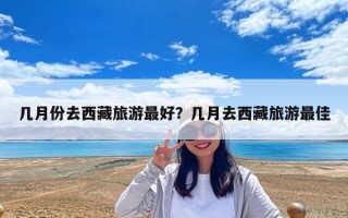 幾月份去西藏旅游最好？幾月去西藏旅游最佳