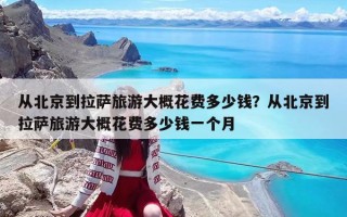 從北京到拉薩旅游大概花費(fèi)多少錢？從北京到拉薩旅游大概花費(fèi)多少錢一個月