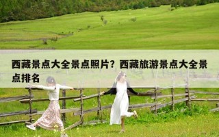 西藏景點大全景點照片？西藏旅游景點大全景點排名