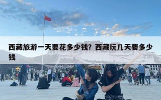 西藏旅游一天要花多少錢？西藏玩幾天要多少錢