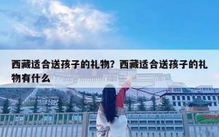 西藏適合送孩子的禮物？西藏適合送孩子的禮物有什么