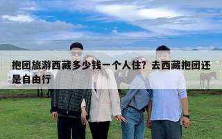 抱團旅游西藏多少錢一個人住？去西藏抱團還是自由行