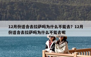 12月份適合去拉薩嗎為什么不能去？12月份適合去拉薩嗎為什么不能去呢
