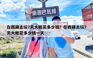 在西藏去玩7天大概花多少錢？在西藏去玩7天大概花多少錢一天