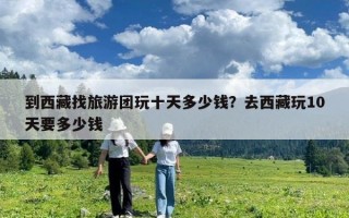 到西藏找旅游團玩十天多少錢？去西藏玩10天要多少錢