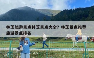 林芝旅游景點林芝景點大全？林芝景點推薦 旅游景點排名