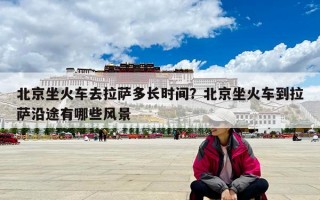 北京坐火車去拉薩多長(zhǎng)時(shí)間？北京坐火車到拉薩沿途有哪些風(fēng)景