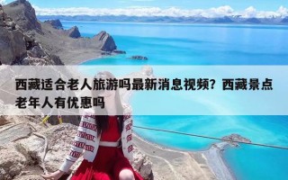 西藏適合老人旅游嗎最新消息視頻？西藏景點老年人有優惠嗎