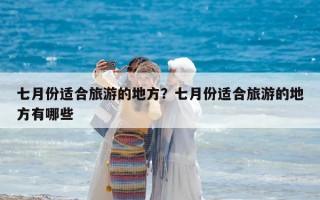 七月份適合旅游的地方？七月份適合旅游的地方有哪些