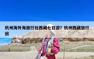 杭州海外海旅行社西藏七日游？杭州西藏旅行團