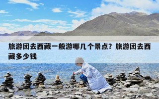 旅游團去西藏一般游哪幾個景點？旅游團去西藏多少錢