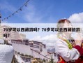 70歲可以西藏游嗎？70歲可以去西藏旅游嗎?