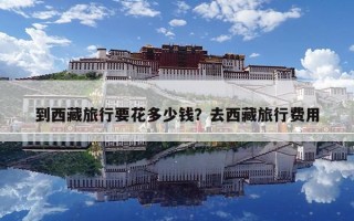 到西藏旅行要花多少錢？去西藏旅行費用