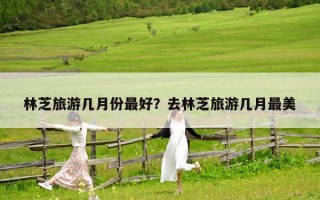 林芝旅游幾月份最好？去林芝旅游幾月最美