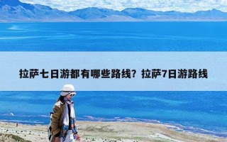 拉薩七日游都有哪些路線？拉薩7日游路線
