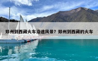 鄭州到西藏火車沿途風景？鄭州到西藏的火車
