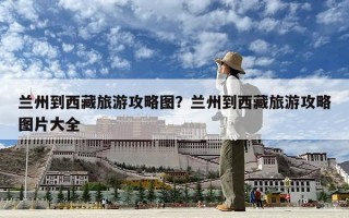 蘭州到西藏旅游攻略圖？蘭州到西藏旅游攻略圖片大全