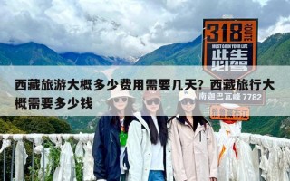 西藏旅游大概多少費用需要幾天？西藏旅行大概需要多少錢