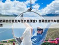 西藏旅行社租車怎么租便宜？西藏旅游汽車租賃