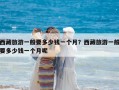西藏旅游一般要多少錢一個(gè)月？西藏旅游一般要多少錢一個(gè)月呢