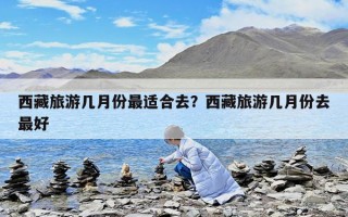 西藏旅游幾月份最適合去？西藏旅游幾月份去最好