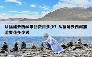 從福建去西藏來回費用多少？從福建去西藏旅游要花多少錢