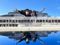 西藏冬天適合旅游的地方？西藏冬天適合旅游的地方有哪些