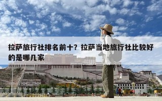 拉薩旅行社排名前十？拉薩當(dāng)?shù)芈眯猩绫容^好的是哪幾家