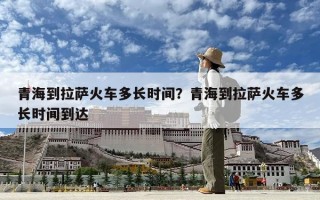 青海到拉薩火車多長時間？青海到拉薩火車多長時間到達