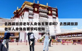 去西藏旅游老年人身體有要求嗎？去西藏旅游老年人身體有要求嗎視頻